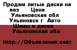 Продам литые диски на вазR14 › Цена ­ 6 000 - Ульяновская обл., Ульяновск г. Авто » Шины и диски   . Ульяновская обл.